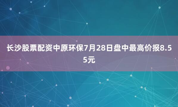 长沙股票配资中原环保7月28日盘中最高价报8.55元