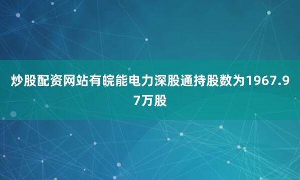 炒股配资网站有皖能电力深股通持股数为1967.97万股