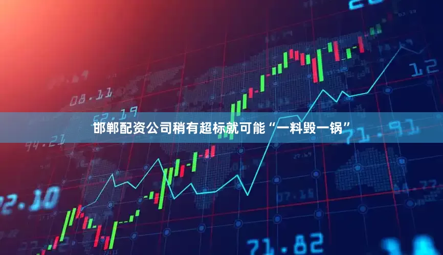 邯郸配资公司稍有超标就可能“一料毁一锅”