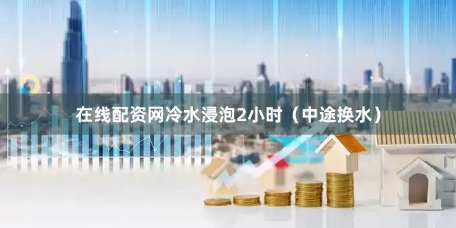 在线配资网冷水浸泡2小时（中途换水）