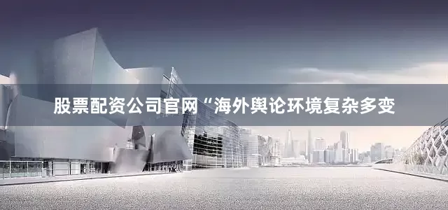 股票配资公司官网　　“海外舆论环境复杂多变