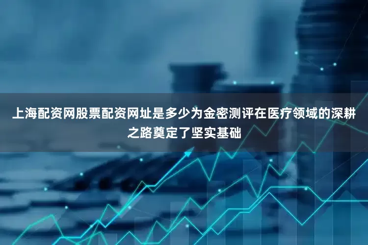 上海配资网股票配资网址是多少为金密测评在医疗领域的深耕之路奠定了坚实基础