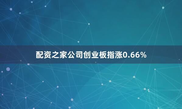配资之家公司创业板指涨0.66%