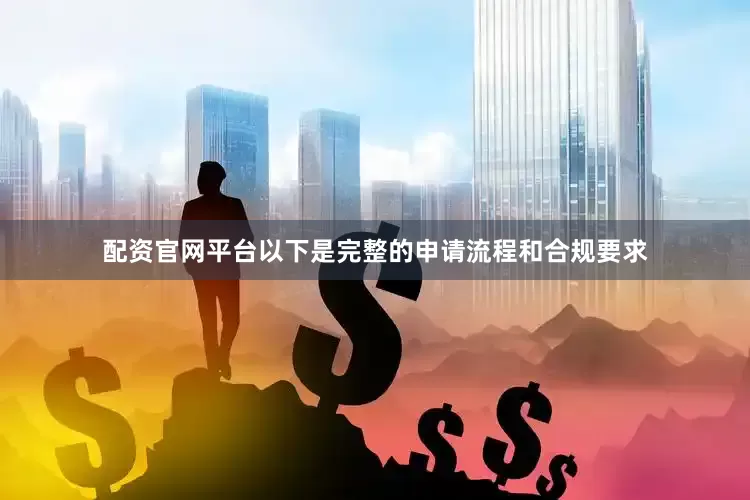 配资官网平台以下是完整的申请流程和合规要求