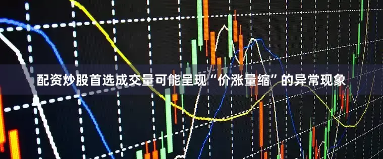 配资炒股首选成交量可能呈现“价涨量缩”的异常现象