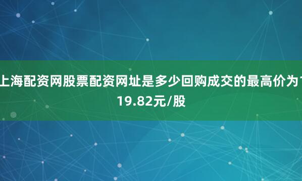 上海配资网股票配资网址是多少回购成交的最高价为119.82元/股