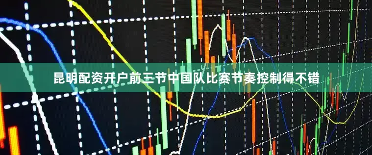 昆明配资开户前三节中国队比赛节奏控制得不错