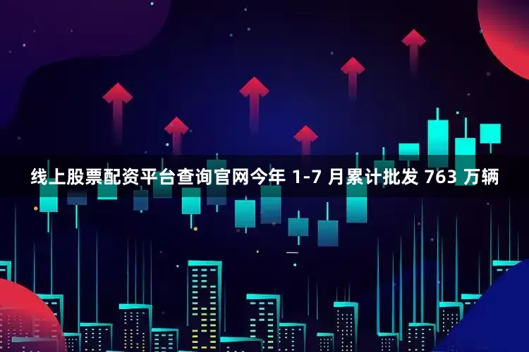 线上股票配资平台查询官网今年 1-7 月累计批发 763 万辆