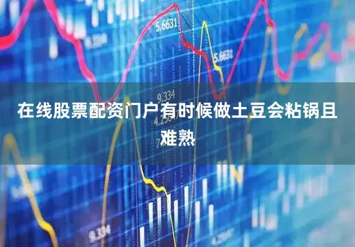 在线股票配资门户有时候做土豆会粘锅且难熟
