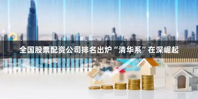 全国股票配资公司排名出炉　　“清华系”在深崛起