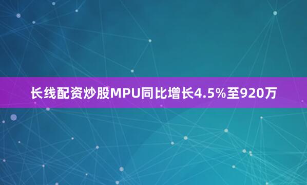 长线配资炒股MPU同比增长4.5%至920万