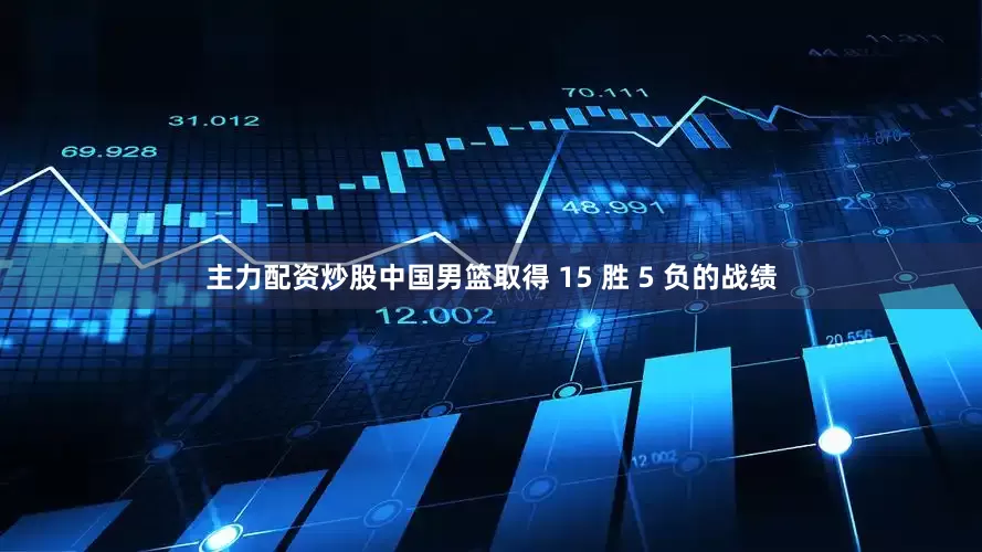 主力配资炒股中国男篮取得 15 胜 5 负的战绩